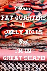 I Have Fat Quarters and Jelly Rolls But I'm in Great Shape