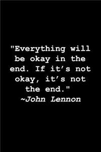 Everything will be okay in the end. If it's not okay, it's not the end.