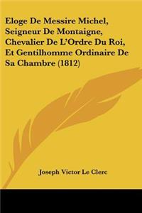 Eloge de Messire Michel, Seigneur de Montaigne, Chevalier de L'Ordre Du Roi, Et Gentilhomme Ordinaire de Sa Chambre (1812)