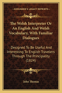 The Welsh Interpreter Or An English And Welsh Vocabulary, With Familiar Dialogues