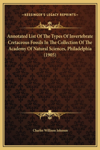 Annotated List Of The Types Of Invertebrate Cretaceous Fossils In The Collection Of The Academy Of Natural Sciences, Philadelphia (1905)