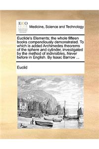 Euclide's Elements; The Whole Fifteen Books Compendiously Demonstrated. to Which Is Added Archimedes Theorems of the Sphere and Cylinder, Investigated by the Method of Indivisibles. Never Before in English. by Isaac Barrow ...