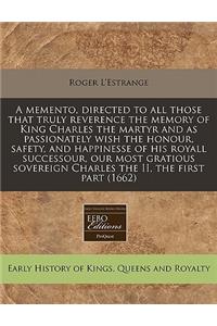 A Memento, Directed to All Those That Truly Reverence the Memory of King Charles the Martyr and as Passionately Wish the Honour, Safety, and Happinesse of His Royall Successour, Our Most Gratious Sovereign Charles the II, the First Part (1662)