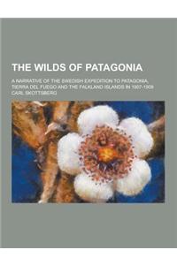 The Wilds of Patagonia; A Narrative of the Swedish Expedition to Patagonia, Tierra del Fuego and the Falkland Islands in 1907-1909