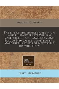 The Life of the Thrice Noble, High, and Puissant Prince William Cavendishe, Duke, Marquess, and Earl of Newcastle ... Written by ... Margaret, Duchess