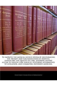 To Improve the Medical Justice System by Encouraging the Prompt and Fair Resolution of Disputes, Enhancing the Quality of Care, Ensuring Patient Access to Health Care Services, Fostering Alternatives to Litigation, and Combating Defensive Medicine.