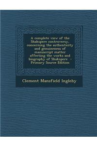 A Complete View of the Shakspere Controversy, Concerning the Authenticity and Genuineness of Manuscript Matter Affecting the Works and Biography of