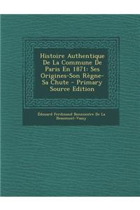 Histoire Authentique de La Commune de Paris En 1871: Ses Origines-Son Regne-Sa Chute