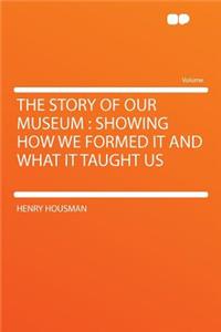 The Story of Our Museum: Showing How We Formed It and What It Taught Us