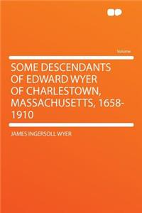 Some Descendants of Edward Wyer of Charlestown, Massachusetts, 1658-1910