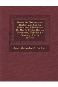 Nouvelles Recherches Historiques Sur La Principaute Francaise de Moree Et Ses Hautes Baronnies, Volume 1 - Primary Source Edition