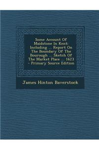Some Account of Maidstone in Kent: Including ... Report on the Boundary of the Bourough ... Sketch of the Market Place ... 1623 - Primary Source Editi