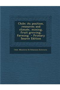 Chile; Its Position, Resources and Climate, Mining, Fruit Growing, Farming - Primary Source Edition