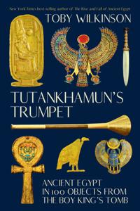 Tutankhamun`s Trumpet - Ancient Egypt in 100 Objects from the Boy-King`s Tomb