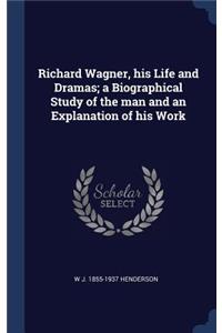 Richard Wagner, his Life and Dramas; a Biographical Study of the man and an Explanation of his Work