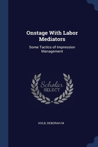 ONSTAGE WITH LABOR MEDIATORS: SOME TACTI