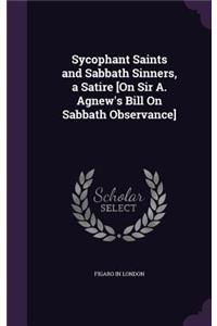 Sycophant Saints and Sabbath Sinners, a Satire [On Sir A. Agnew's Bill On Sabbath Observance]