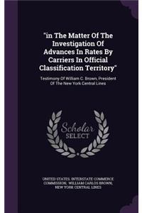 In the Matter of the Investigation of Advances in Rates by Carriers in Official Classification Territory: Testimony of William C. Brown, President of the New York Central Lines