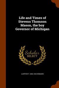 Life and Times of Stevens Thomson Mason, the Boy Governor of Michigan
