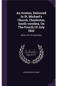 Oration, Delivered In St. Michael's Church, Charleston, South-carolina, On The Fourth Of July 1822