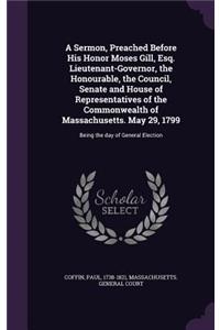 Sermon, Preached Before His Honor Moses Gill, Esq. Lieutenant-Governor, the Honourable, the Council, Senate and House of Representatives of the Commonwealth of Massachusetts. May 29, 1799