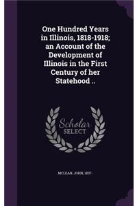 One Hundred Years in Illinois, 1818-1918; an Account of the Development of Illinois in the First Century of her Statehood ..