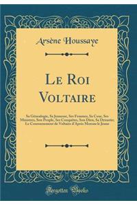 Le Roi Voltaire: Sa Gï¿½nealogie, Sa Jeunesse, Ses Femmes, Sa Cour, Ses Ministres, Son Peuple, Ses Conquï¿½tes, Son Dieu, Sa Dynastie; Le Couronnement de Voltaire d'Aprï¿½s Moreau Le Jeune (Classic Reprint)