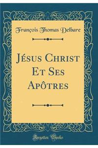 Jï¿½sus Christ Et Ses Apï¿½tres (Classic Reprint)