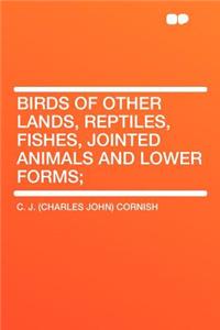 Birds of Other Lands, Reptiles, Fishes, Jointed Animals and Lower Forms;