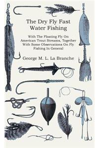 Dry Fly Fast Water - Fishing with the Floating Fly on American Trout Streams, Together with Some Observations on Fly Fishing in General