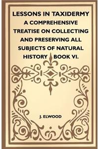 Lessons In Taxidermy - A Comprehensive Treatise On Collecting And Preserving All Subjects Of Natural History - Book VI.