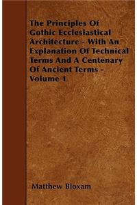 Principles Of Gothic Ecclesiastical Architecture - With An Explanation Of Technical Terms And A Centenary Of Ancient Terms - Volume 1