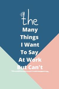 The Many Things I Want To Say At Work But Can't: : 100 pages 6*9 Blank Lined Notebook Snarky Sarcastic Gag Gift for Women and Men/Notebook Quotes/ Notebook lined paper/ Notebook hardcover/