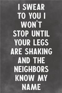 I Swear To You I Won't Stop Until Your Legs Are Shaking Are Shaking And The Neighbors Know My Name