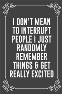 I Don't Mean to Interrupt People I Just Randomly Remember Things & Get Really Excited