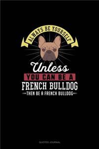 Always Be Yourself Unless You Can Be A French Bulldog Then Be A French Bulldog