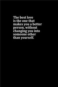 The Best Love Is The One That Makes You A Better Person, Without Changing You Into Someone Other Than Yourself