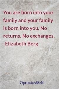 You are born into your family and your family is born into you. No returns. No exchanges. -Elizabeth Berg