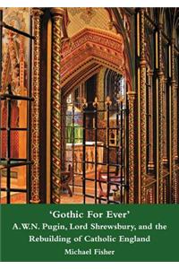 'Gothic for Ever' A.W.N. Pugin, Lord Shrewsbury, and the Rebuilding of Catholic England