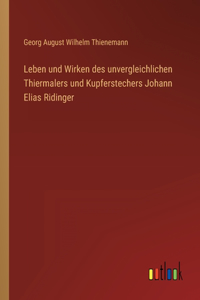 Leben und Wirken des unvergleichlichen Thiermalers und Kupferstechers Johann Elias Ridinger