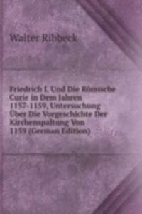 Friedrich I. Und Die Romische Curie in Dem Jahren 1157-1159, Untersuchung Uber Die Vorgeschichte Der Kirchenspaltung Von 1159 (German Edition)