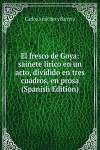 El fresco de Goya: sainete lirico en un acto, dividido en tres cuadros, en prosa (Spanish Edition)