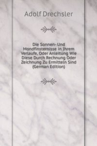 Die Sonnen- Und Mondfinsternisse in Ihrem Verlaufe, Oder Anleitung Wie Diese Durch Rechnung Oder Zeichnung Zu Ermitteln Sind (German Edition)