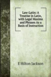 Law-Latin: A Treatise in Latin, with Legal Maxims and Phrases As a Basis of Instruction
