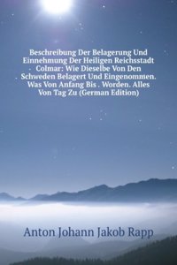 Beschreibung Der Belagerung Und Einnehmung Der Heiligen Reichsstadt Colmar: Wie Dieselbe Von Den Schweden Belagert Und Eingenommen. Was Von Anfang Bis . Worden. Alles Von Tag Zu (German Edition)