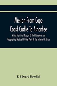 Mission From Cape Coast Castle To Ashantee, With A Statistical Account Of That Kingdom, And Geographical Notices Of Other Parts Of The Interior Of Africa
