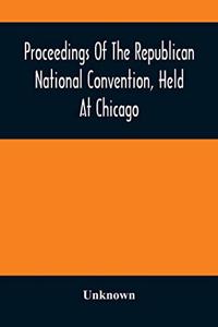 Proceedings Of The Republican National Convention, Held At Chicago, Illinois, Wednesday, Thursday, Friday, Saturday, Monday, And Tuesday, June 2D, 3D, 4Th, 5Th, 7Th And 8Th, 1880. Resulting In The Following Nominations