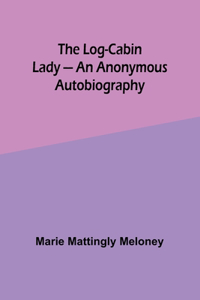 The Log-Cabin Lady - An Anonymous Autobiography