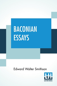 Baconian Essays: With An Introduction, Two Essays, And Final Note By Sir George Greenwood