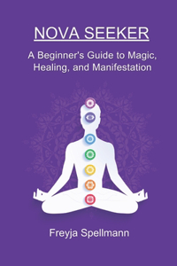 Nova Seeker: A Beginner's Guide to Magic, Healing, and Manifestation: Unlock Your Spiritual Potential with Chakras, Crystals, Smudging, Journaling, Moon Phases, 